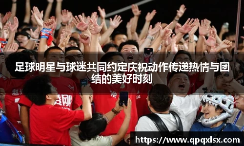 足球明星与球迷共同约定庆祝动作传递热情与团结的美好时刻