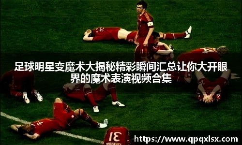 足球明星变魔术大揭秘精彩瞬间汇总让你大开眼界的魔术表演视频合集