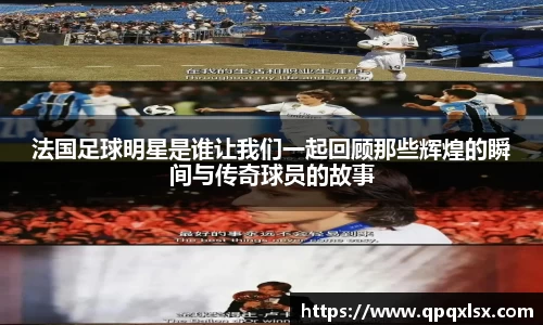 法国足球明星是谁让我们一起回顾那些辉煌的瞬间与传奇球员的故事