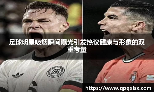 足球明星吸烟瞬间曝光引发热议健康与形象的双重考量