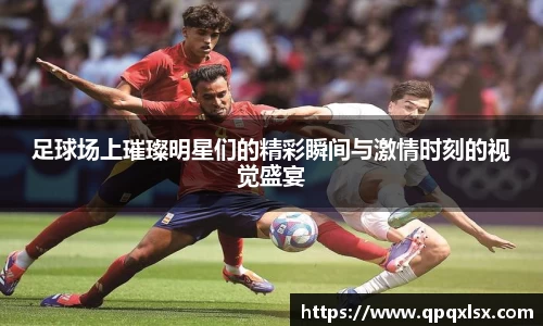 足球场上璀璨明星们的精彩瞬间与激情时刻的视觉盛宴
