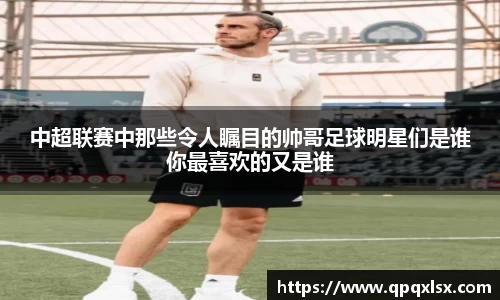 中超联赛中那些令人瞩目的帅哥足球明星们是谁你最喜欢的又是谁