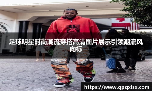 足球明星时尚潮流穿搭高清图片展示引领潮流风向标